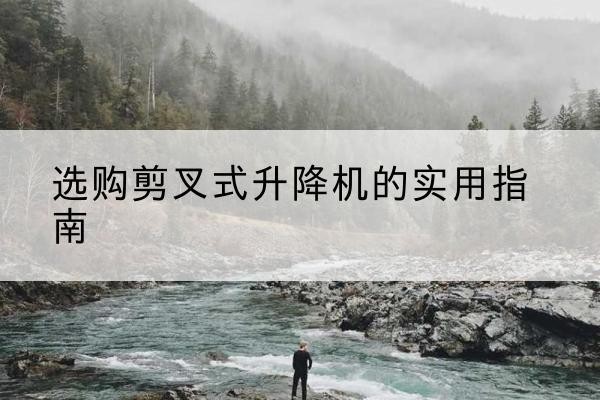 河北区剪叉式升降机怎么选-选购剪叉式升降机的实用指南