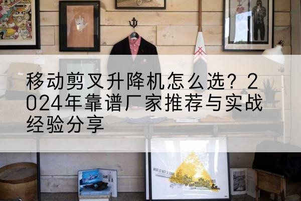 河北区升降平台厂家推荐-移动剪叉升降机怎么选?2024年靠谱厂家推荐与实战经验分享