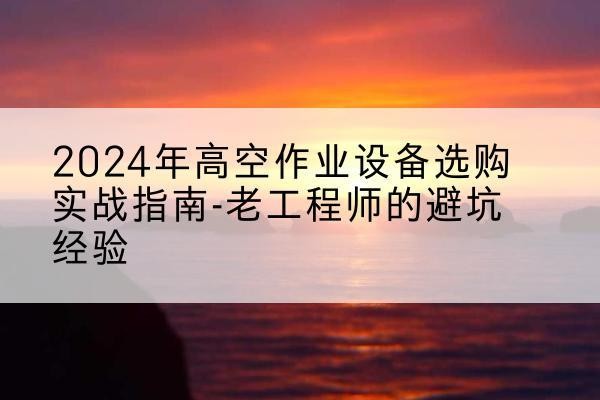 河北区高空作业升降机厂家推荐-2024年高空作业设备选购实战指南-老工程师的避坑经验
