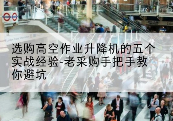 河北区高空作业升降机厂家-选购高空作业升降机的五个实战经验-老采购手把手教你避坑