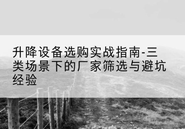 河北区移动式升降机厂家推荐-升降设备选购实战指南-三类场景下的厂家筛选与避坑经验