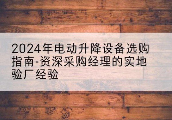 河北区电动剪叉升降平台厂家-2024年电动升降设备选购指南-资深采购经理的实地验厂经验