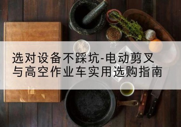 河北区电动剪叉升降平台怎么选-选对设备不踩坑-电动剪叉与高空作业车实用选购指南