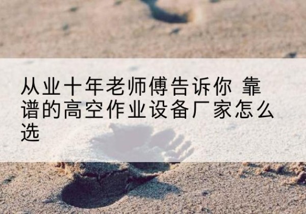 河北区高空作业升降机厂家推荐-从业十年老师傅告诉你 靠谱的高空作业设备厂家怎么选