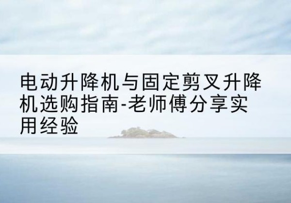 河北区电动升降机怎么选-电动升降机与固定剪叉升降机选购指南-老师傅分享实用经验