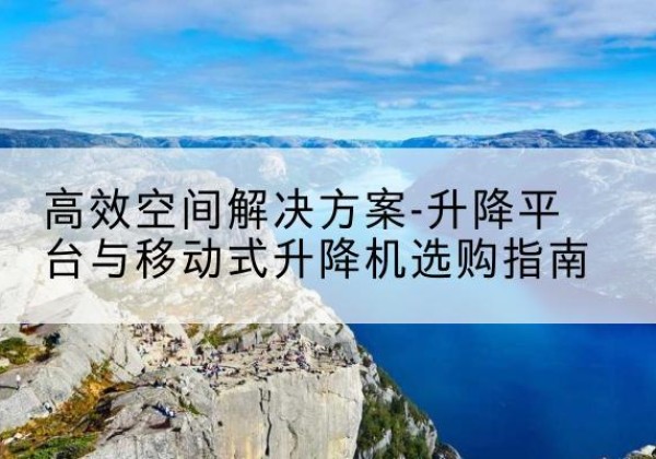 河北区升降平台厂家-*空间解决方案-升降平台与移动式升降机选购指南