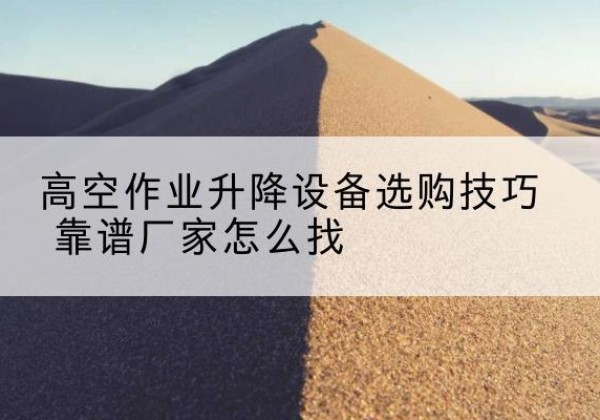 河北区电动升降平台厂家推荐-高空作业升降设备选购技巧 靠谱厂家怎么找