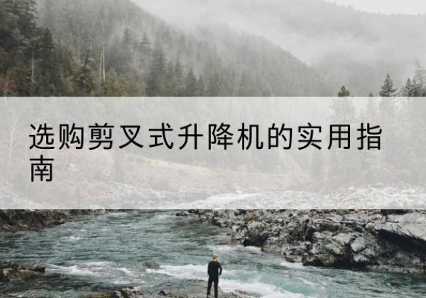 河北区剪叉式升降机怎么选-选购剪叉式升降机的实用指南