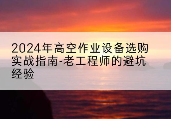 河北区高空作业升降机厂家推荐-2024年高空作业设备选购实战指南-老工程师的避坑经验